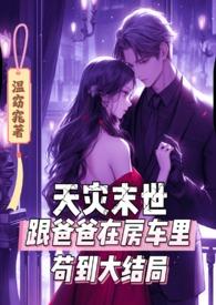 天灾末世跟爸爸在房车里苟到大结局by温窈窕
